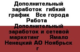 Дополнительный заработок, гибкий график - Все города Работа » Дополнительный заработок и сетевой маркетинг   . Ямало-Ненецкий АО,Ноябрьск г.